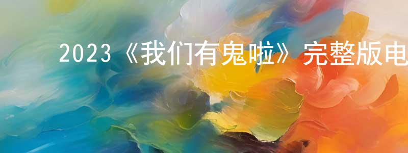 陈滢旭发布2023《我们有鬼啦》完整版电影/在线观看/百度云-美剧天堂